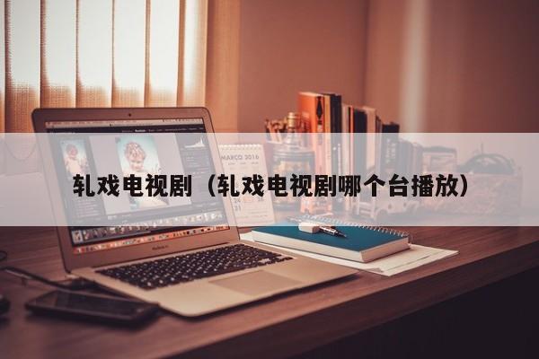 轧戏电视剧(轧戏电视剧哪个台播放)