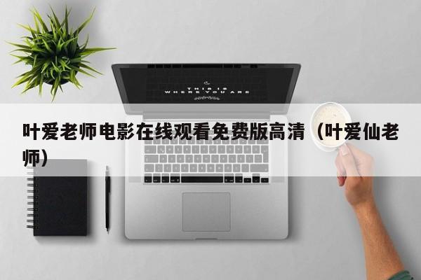 叶爱老师电影在线观看免费版高清(叶爱仙老师)