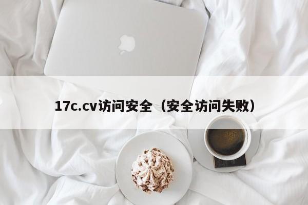17c.cv访问安全(安全访问失败)