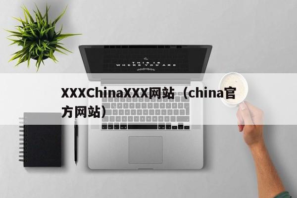 XXXChinaXXX网站(china官方网站)
