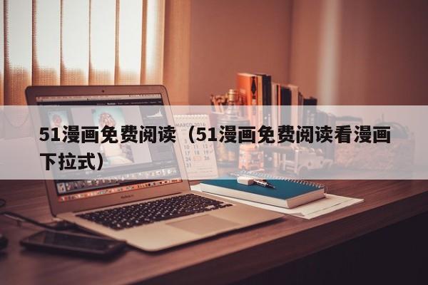 51漫画免费阅读(51漫画免费阅读看漫画下拉式)