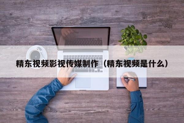 精东视频影视传媒制作(精东视频是什么)