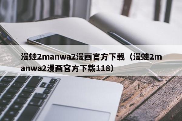 漫蛙2manwa2漫画官方下载（漫蛙2manwa2漫画官方下载118）
