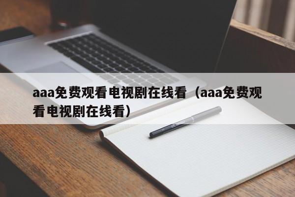 aaa免费观看电视剧在线看（aaa免费观看电视剧在线看）