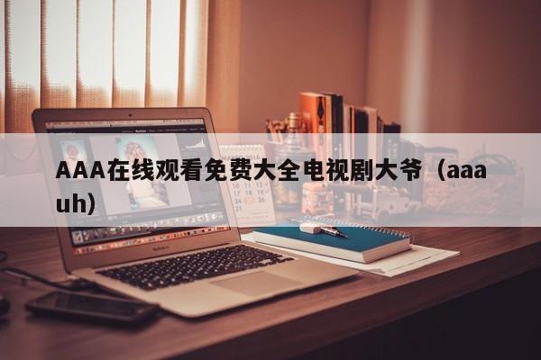 AAA在线观看免费大全电视剧大爷（aaauh）