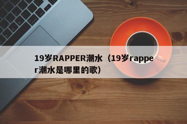19岁RAPPER潮水（19岁rapper潮水是哪里的歌）