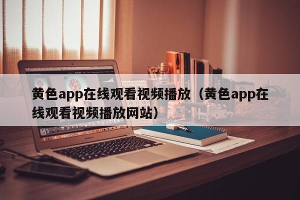黄色app在线观看视频播放（黄色app在线观看视频播放网站）