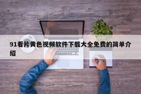 91看片黄色视频软件下载大全免费的简单介绍
