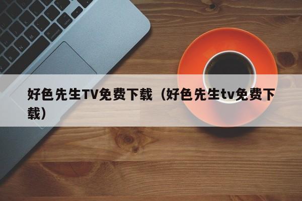 好色先生TV免费下载(好色先生tv免费下载)