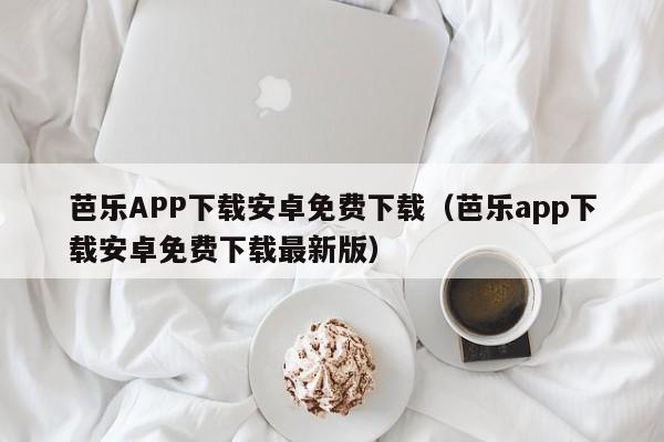 芭乐APP下载安卓免费下载(芭乐app下载安卓免费下载最新版)