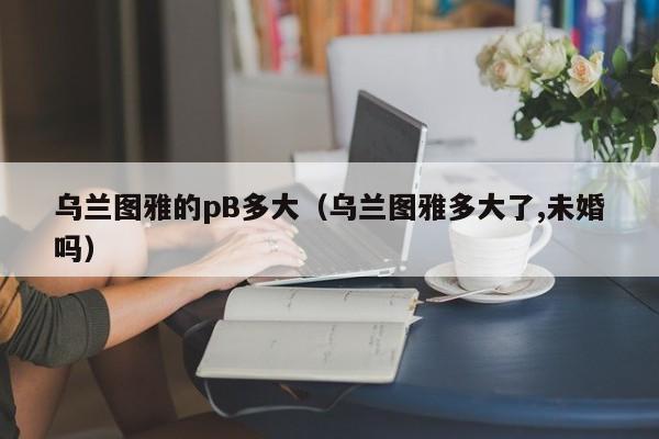 乌兰图雅的pB多大（乌兰图雅多大了,未婚吗）