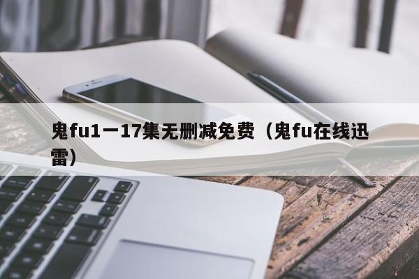 鬼fu1一17集无删减免费（鬼fu在线迅雷）