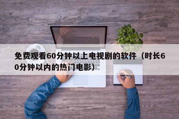 免费观看60分钟以上电视剧的软件（时长60分钟以内的热门电影）