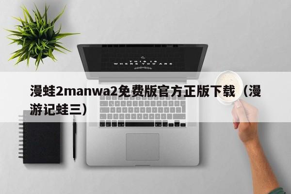漫蛙2manwa2免费版官方正版下载（漫游记蛙三）