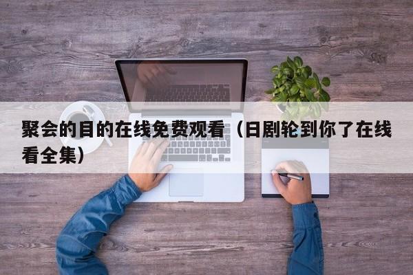 聚会的目的在线免费观看（日剧轮到你了在线看全集）