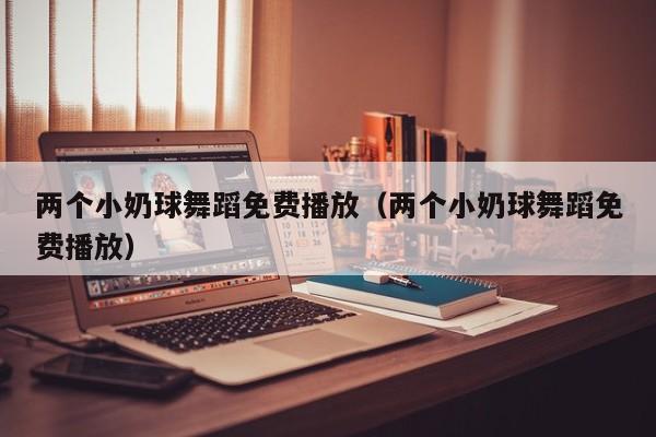 两个小奶球舞蹈免费播放（两个小奶球舞蹈免费播放）