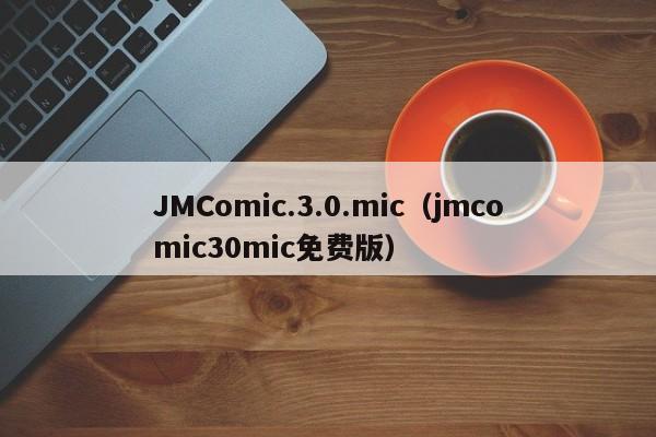 JMComic.3.0.mic（jmcomic30mic免费版）
