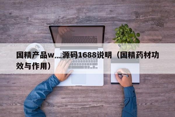 国精产品w灬源码1688说明（国精药材功效与作用）