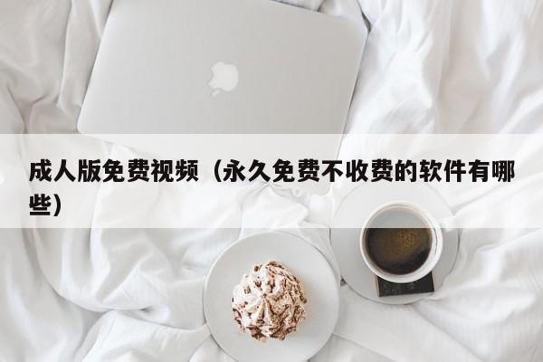 成人版免费视频（永久免费不收费的软件有哪些）