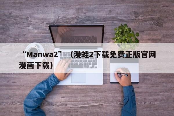 “Manwa2”（漫蛙2下载免费正版官网漫画下载）