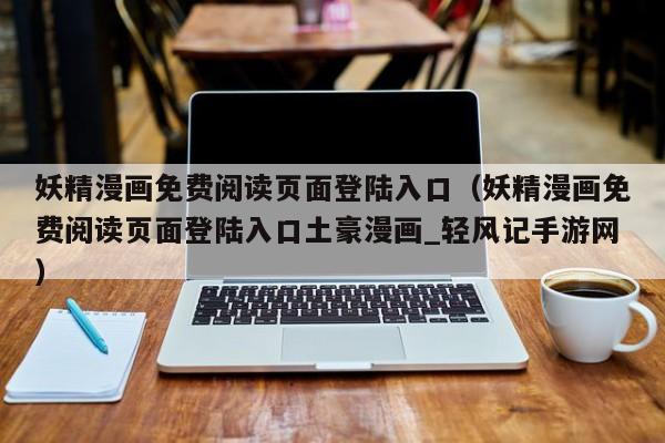 妖精漫画免费阅读页面登陆入口（妖精漫画免费阅读页面登陆入口土豪漫画_轻风记手游网）