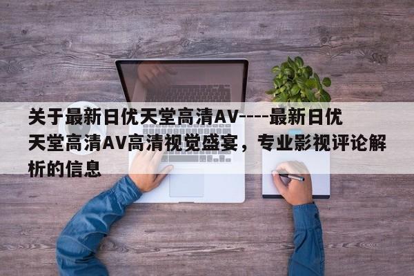 关于最新日优天堂高清AV----最新日优天堂高清AV高清视觉盛宴，专业影视评论解析的信息