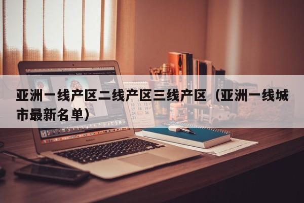 亚洲一线产区二线产区三线产区（亚洲一线城市最新名单）