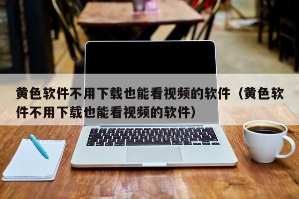 黄色软件不用下载也能看视频的软件（黄色软件不用下载也能看视频的软件）