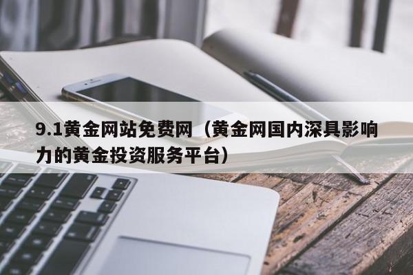 9.1黄金网站免费网（黄金网国内深具影响力的黄金投资服务平台）