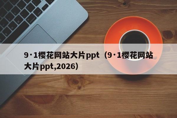 9·1樱花网站大片ppt(9·1樱花网站大片ppt,2026)
