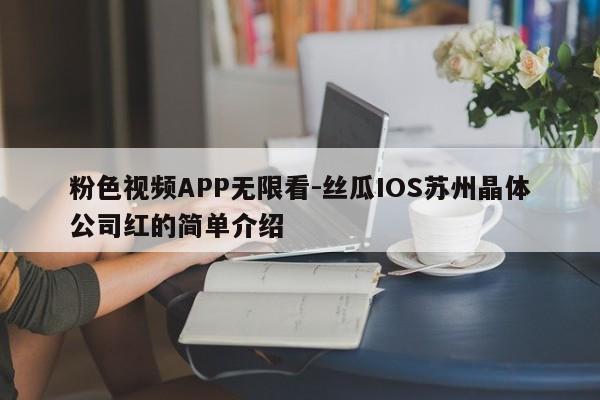 粉色视频APP无限看-丝瓜IOS苏州晶体公司红的简单介绍