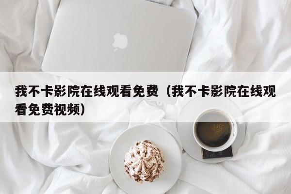 我不卡影院在线观看免费（我不卡影院在线观看免费视频）