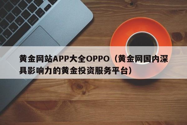 黄金网站APP大全OPPO（黄金网国内深具影响力的黄金投资服务平台）