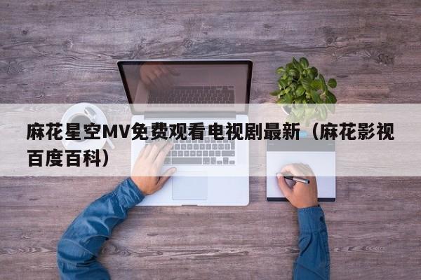 麻花星空MV免费观看电视剧最新（麻花影视百度百科）
