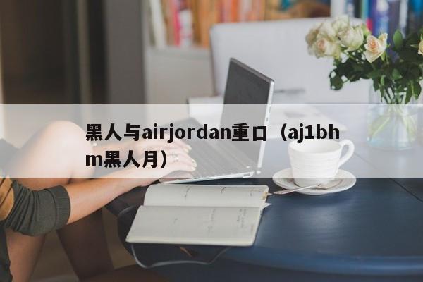 黑人与airjordan重口（aj1bhm黑人月）