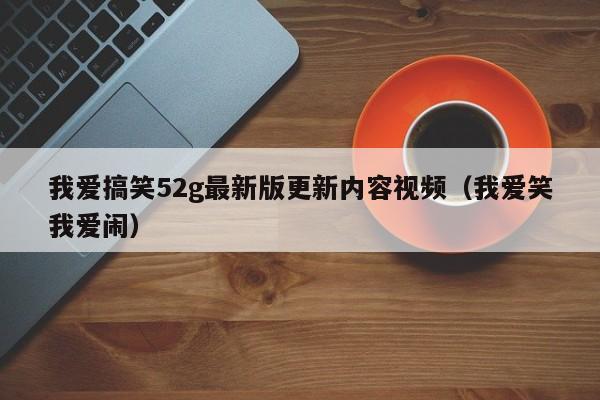 我爱搞笑52g最新版更新内容视频（我爱笑我爱闹）