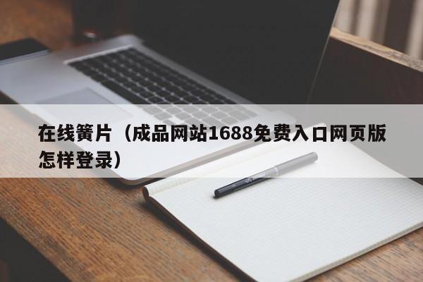 在线簧片（成品网站1688免费入口网页版怎样登录）