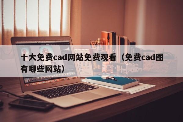 十大免费cad网站免费观看（免费cad图有哪些网站）
