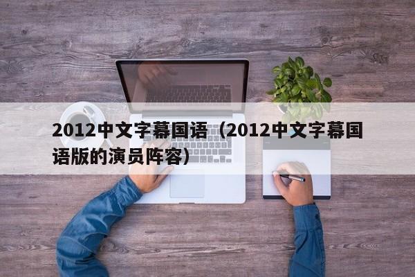 2012中文字幕国语（2012中文字幕国语版的演员阵容）
