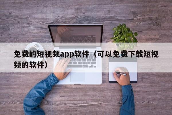 免费的短视频app软件（可以免费下载短视频的软件）