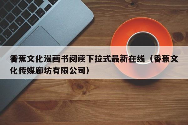 香蕉文化漫画书阅读下拉式最新在线（香蕉文化传媒廊坊有限公司）