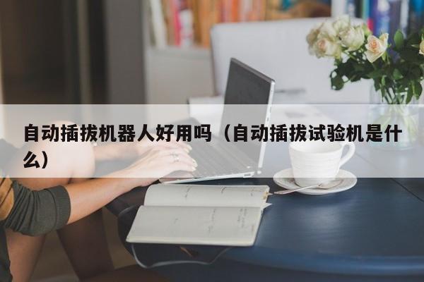 自动插拔机器人好用吗（自动插拔试验机是什么）