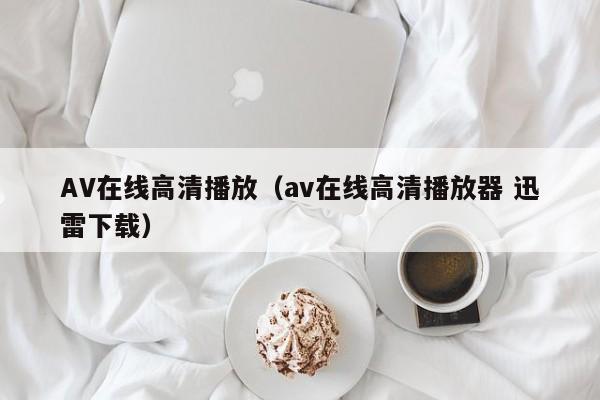 AV在线高清播放（av在线高清播放器 迅雷下载）