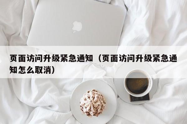 页面访问升级紧急通知(页面访问升级紧急通知怎么取消)