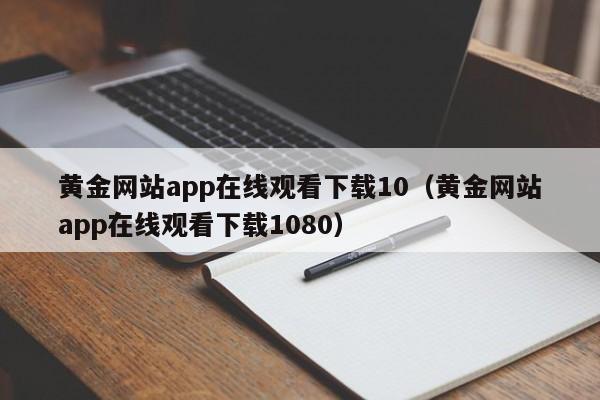 黄金网站app在线观看下载10（黄金网站app在线观看下载1080）