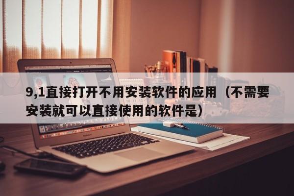 9,1直接打开不用安装软件的应用（不需要安装就可以直接使用的软件是）