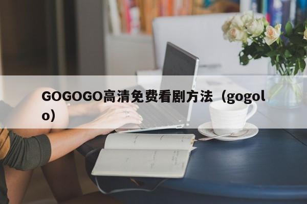 GOGOGO高清免费看剧方法（gogolo）