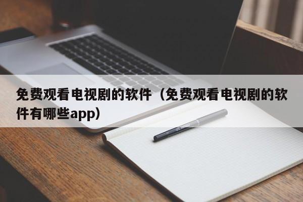 免费观看电视剧的软件（免费观看电视剧的软件有哪些app）