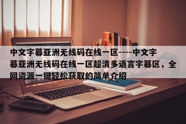 中文字幕亚洲无线码在线一区----中文字幕亚洲无线码在线一区超清多语言字幕区，全网资源一键轻松获取的简单介绍