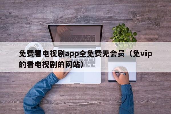 免费看电视剧app全免费无会员（免vip的看电视剧的网站）